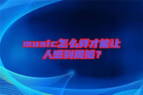 music怎么樣才能讓人感到震撼？