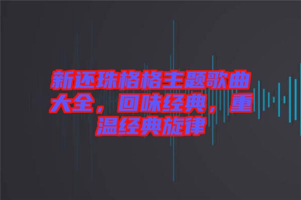 新還珠格格主題歌曲大全，回味經典，重溫經典旋律