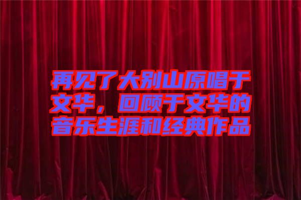 再見了大別山原唱于文華，回顧于文華的音樂生涯和經典作品