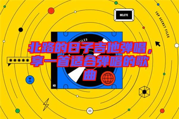 北路的日子吉他彈唱，享一首適合彈唱的歌曲