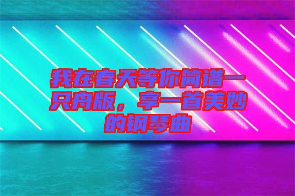 我在春天等你簡譜一只舟版，享一首美妙的鋼琴曲