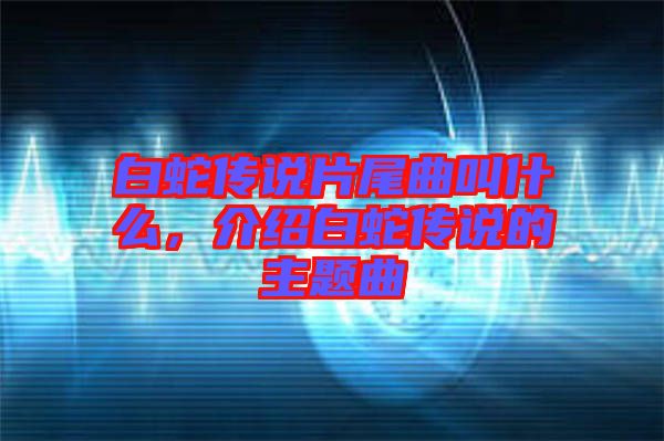 白蛇傳說片尾曲叫什么，介紹白蛇傳說的主題曲