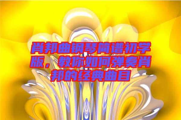 肖邦曲鋼琴簡譜初學版，教你如何彈奏肖邦的經典曲目