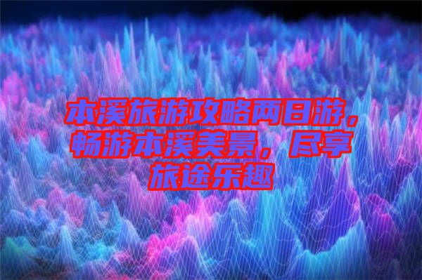 本溪旅游攻略兩日游，暢游本溪美景，盡享旅途樂趣