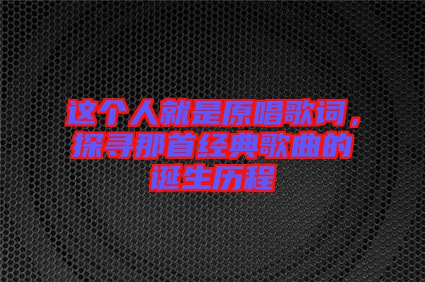 這個人就是原唱歌詞，探尋那首經(jīng)典歌曲的誕生歷程