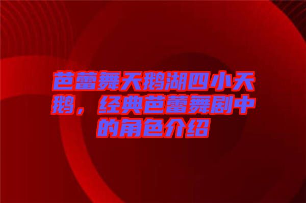 芭蕾舞天鵝湖四小天鵝，經典芭蕾舞劇中的角色介紹