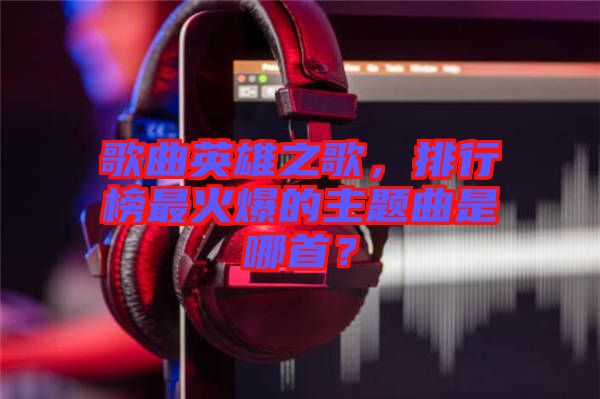 歌曲英雄之歌，排行榜最火爆的主題曲是哪首？