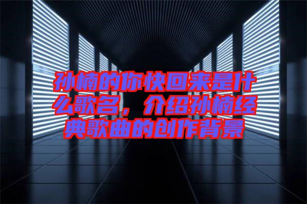 孫楠的你快回來是什么歌名，介紹孫楠經典歌曲的創作背景