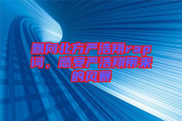 飄向北方嚴浩翔rap詞，感受嚴浩翔帶來的風暴