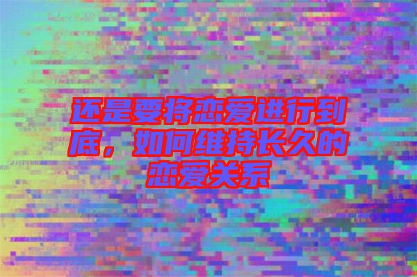 還是要將戀愛進(jìn)行到底，如何維持長(zhǎng)久的戀愛關(guān)系