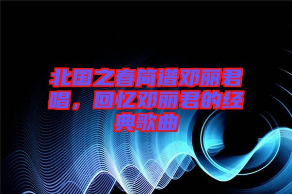 北國之春簡譜鄧麗君唱，回憶鄧麗君的經典歌曲