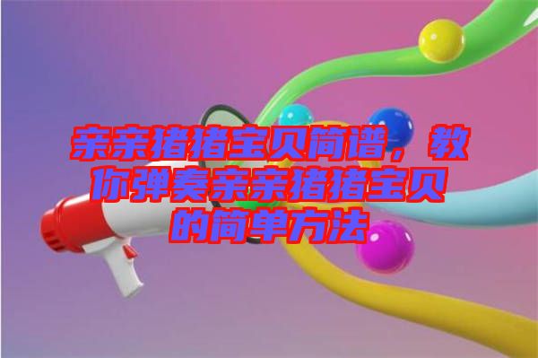 親親豬豬寶貝簡譜，教你彈奏親親豬豬寶貝的簡單方法