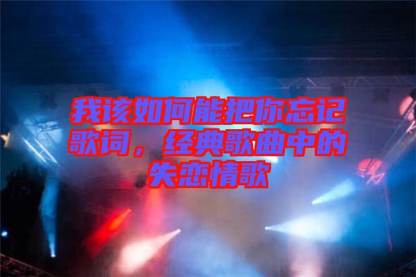 我該如何能把你忘記歌詞，經典歌曲中的失戀情歌