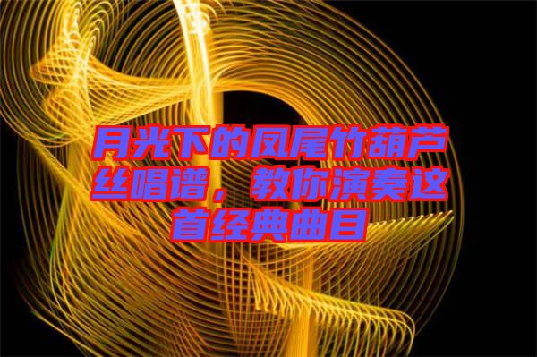 月光下的鳳尾竹葫蘆絲唱譜，教你演奏這首經典曲目