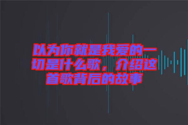 以為你就是我愛的一切是什么歌，介紹這首歌背后的故事