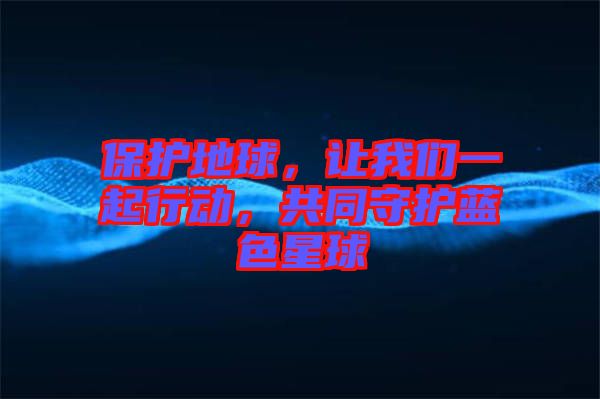 保護地球，讓我們一起行動，共同守護藍色星球