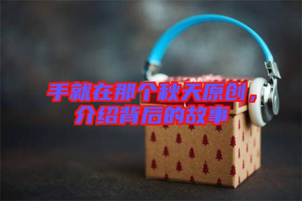 手就在那個秋天原創(chuàng)，介紹背后的故事