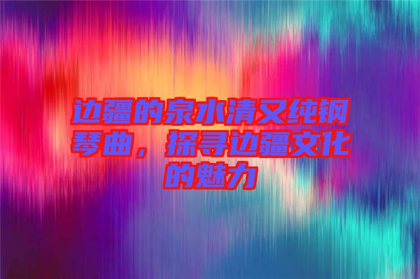 邊疆的泉水清又純鋼琴曲，探尋邊疆文化的魅力