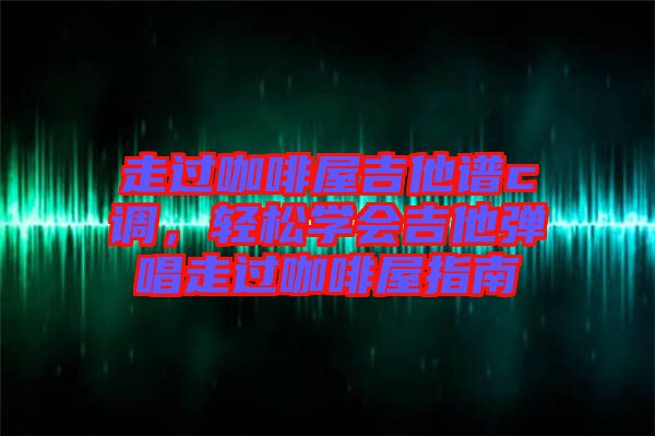 走過咖啡屋吉他譜c調(diào)，輕松學會吉他彈唱走過咖啡屋指南