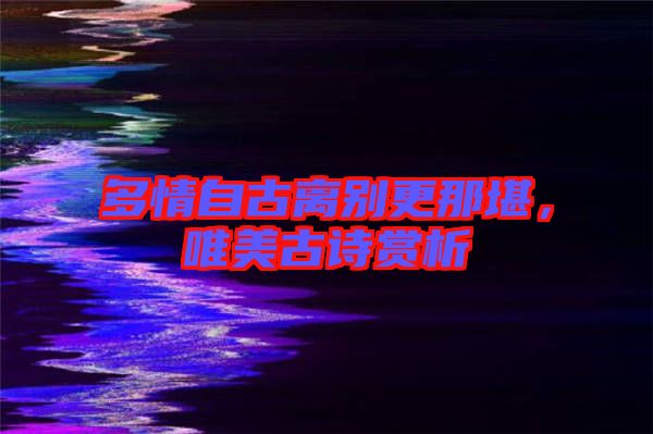 多情自古離別更那堪，唯美古詩賞析
