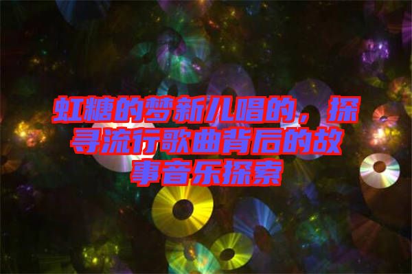 虹糖的夢新兒唱的，探尋流行歌曲背后的故事音樂探索