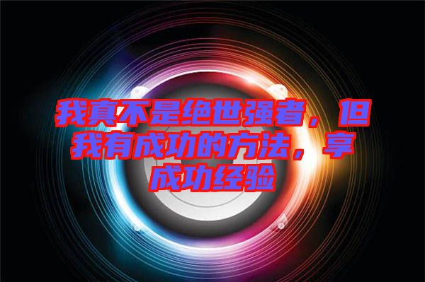 我真不是絕世強者，但我有成功的方法，享成功經(jīng)驗