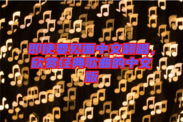 即使要見面中文翻唱，欣賞經(jīng)典歌曲的中文版