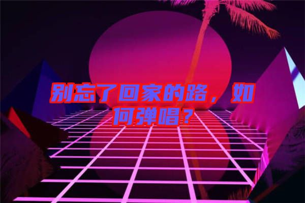 別忘了回家的路，如何彈唱？