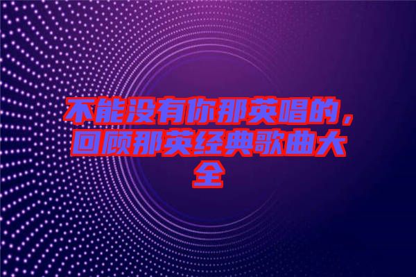不能沒有你那英唱的，回顧那英經典歌曲大全