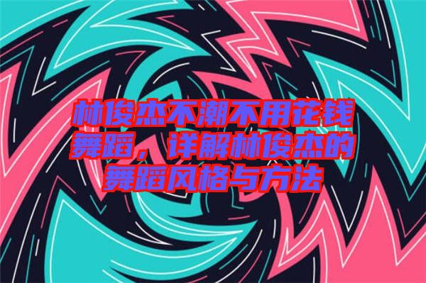 林俊杰不潮不用花錢舞蹈，詳解林俊杰的舞蹈風格與方法