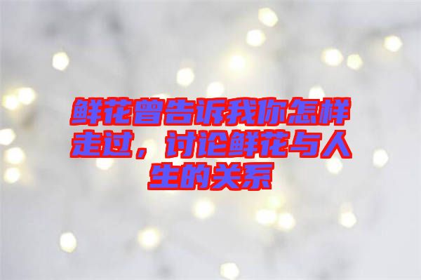 鮮花曾告訴我你怎樣走過，討論鮮花與人生的關系