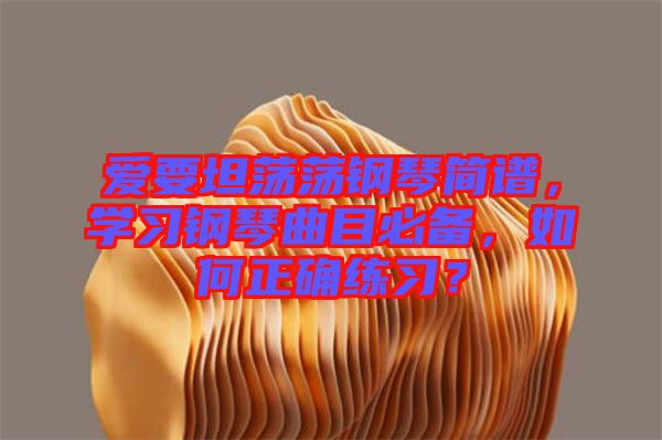 愛要坦蕩蕩鋼琴簡譜，學習鋼琴曲目必備，如何正確練習？