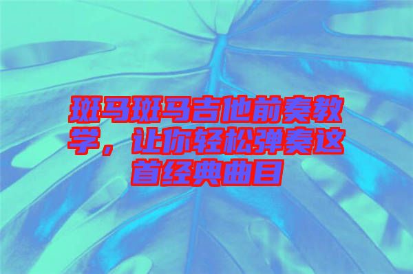 斑馬斑馬吉他前奏教學，讓你輕松彈奏這首經典曲目