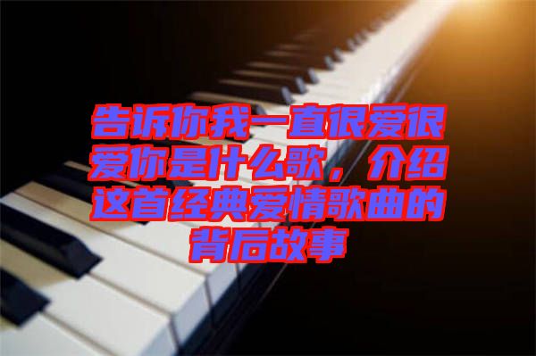 告訴你我一直很愛很愛你是什么歌，介紹這首經(jīng)典愛情歌曲的背后故事