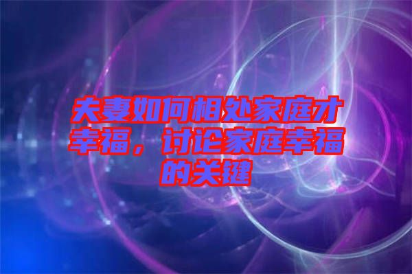 夫妻如何相處家庭才幸福，討論家庭幸福的關鍵