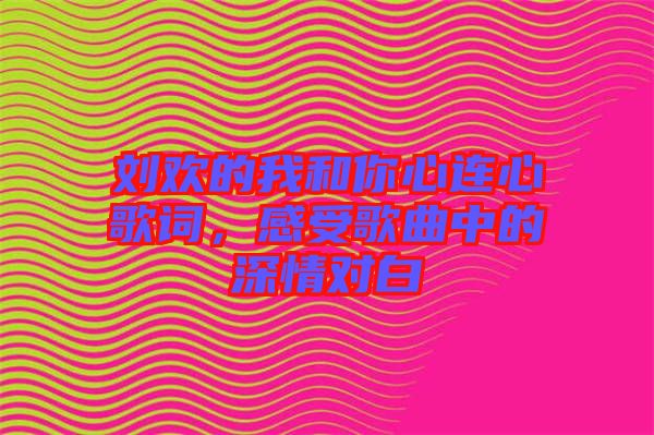 劉歡的我和你心連心歌詞，感受歌曲中的深情對白