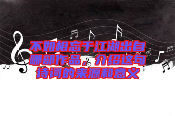 不如相忘于江湖出自哪部作品，介紹這句詩詞的來源和意義