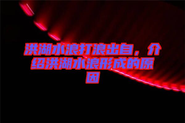 洪湖水浪打浪出自，介紹洪湖水浪形成的原因