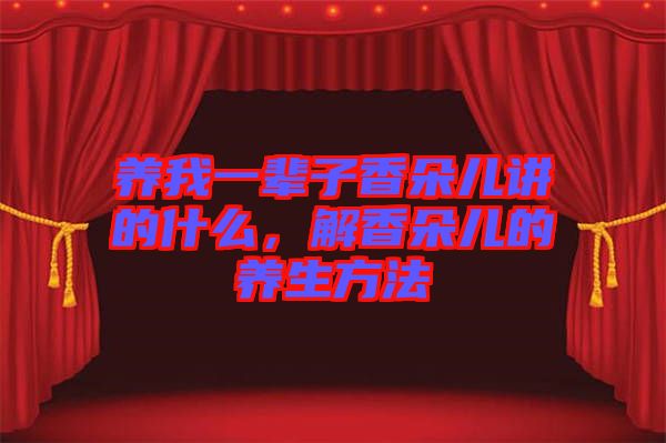 養我一輩子香朵兒講的什么，解香朵兒的養生方法