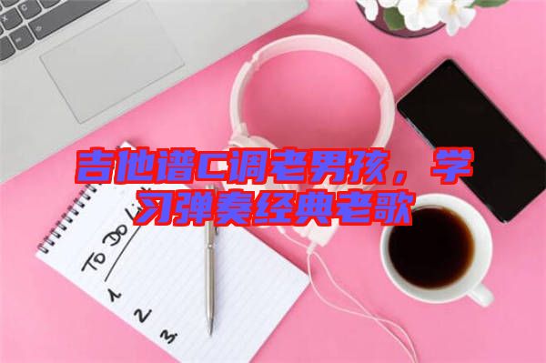 吉他譜C調老男孩，學習彈奏經典老歌