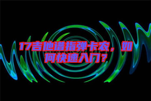 17吉他譜指彈卡農，如何快速入門？