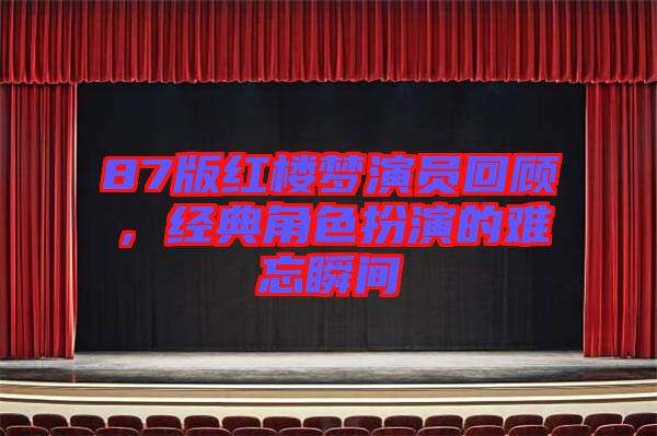 87版紅樓夢演員回顧，經典角色扮演的難忘瞬間