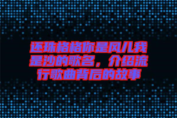還珠格格你是風兒我是沙的歌名，介紹流行歌曲背后的故事