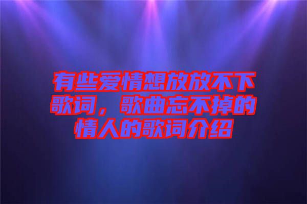 有些愛情想放放不下歌詞，歌曲忘不掉的情人的歌詞介紹