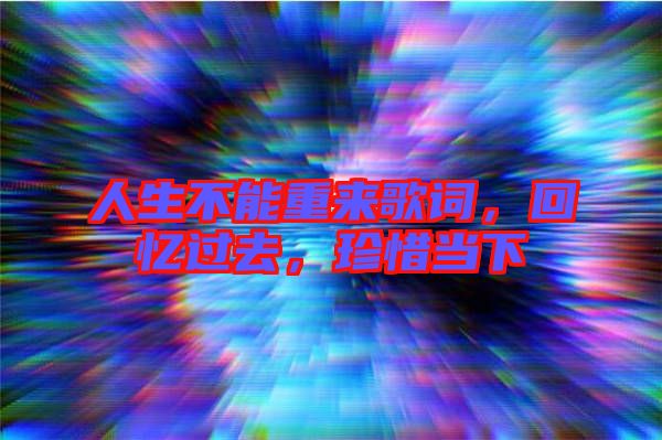 人生不能重來(lái)歌詞，回憶過(guò)去，珍惜當(dāng)下