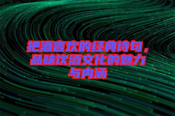 把酒言歡的經典詩句，品味飲酒文化的魅力與內涵