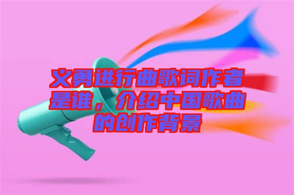 義勇進行曲歌詞作者是誰，介紹中國歌曲的創作背景