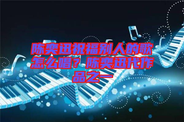 陳奕迅祝福別人的歌怎么唱？陳奕迅代作品之一