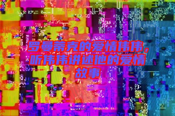 羅曼蒂克的愛情偉偉，聽偉偉講述他的愛情故事