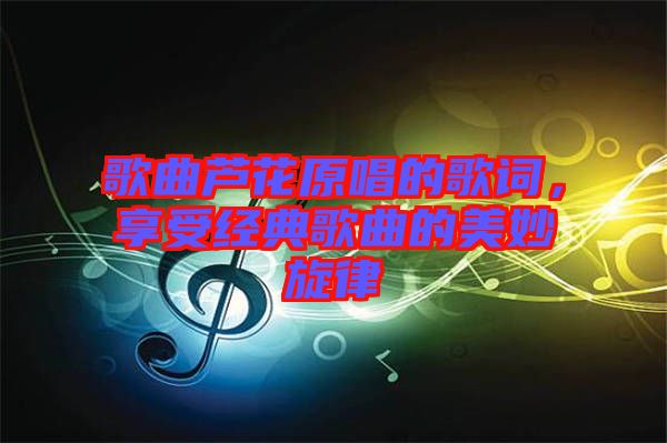 歌曲蘆花原唱的歌詞，享受經典歌曲的美妙旋律